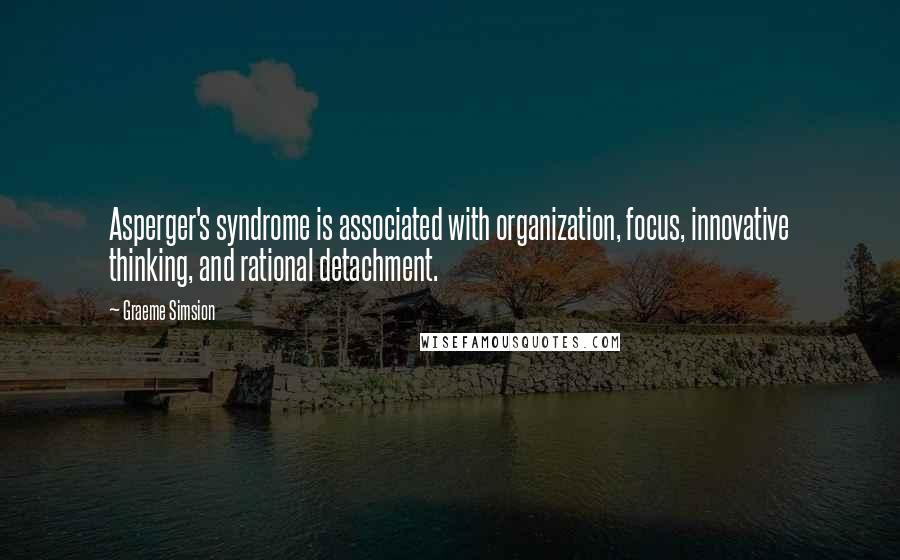 Graeme Simsion Quotes: Asperger's syndrome is associated with organization, focus, innovative thinking, and rational detachment.