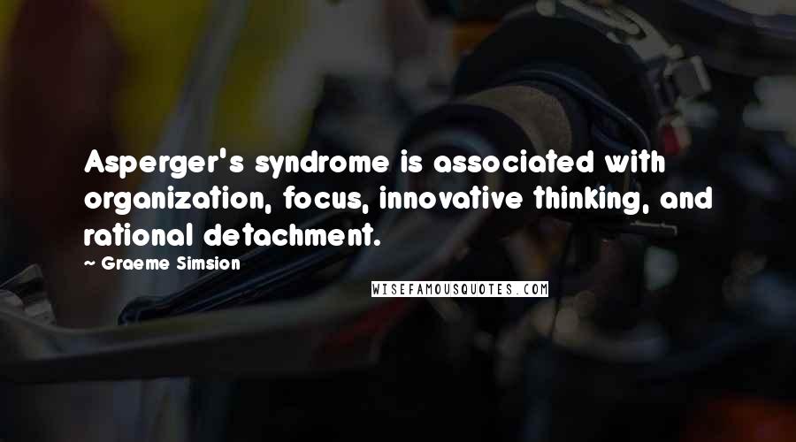 Graeme Simsion Quotes: Asperger's syndrome is associated with organization, focus, innovative thinking, and rational detachment.