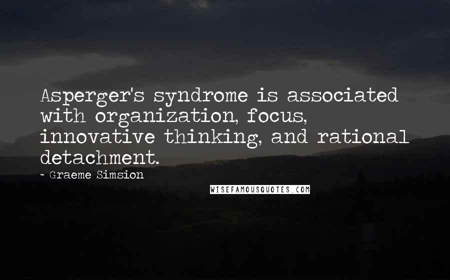 Graeme Simsion Quotes: Asperger's syndrome is associated with organization, focus, innovative thinking, and rational detachment.