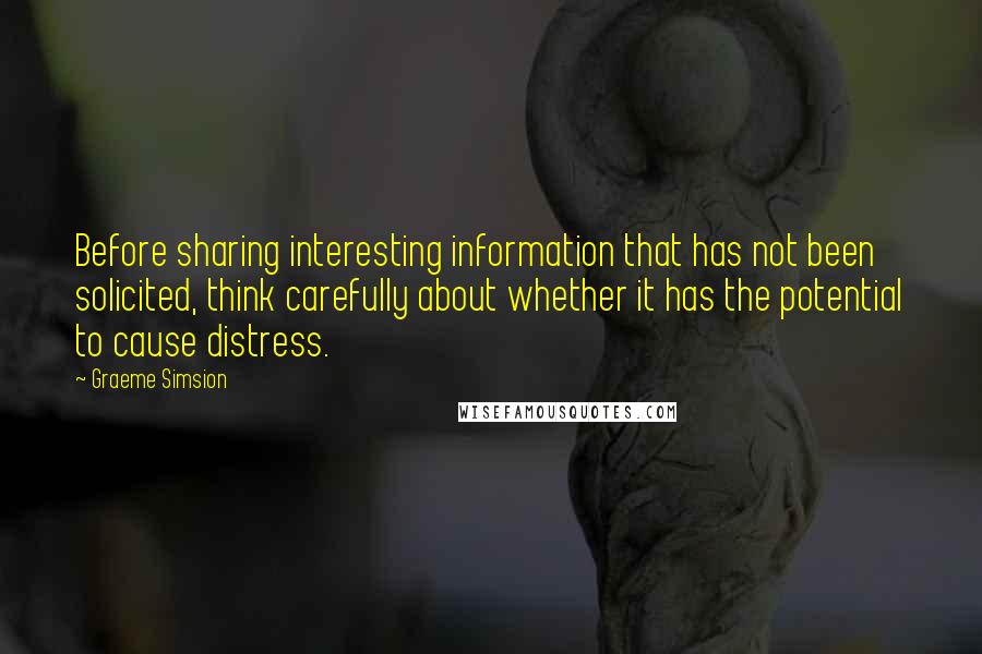 Graeme Simsion Quotes: Before sharing interesting information that has not been solicited, think carefully about whether it has the potential to cause distress.