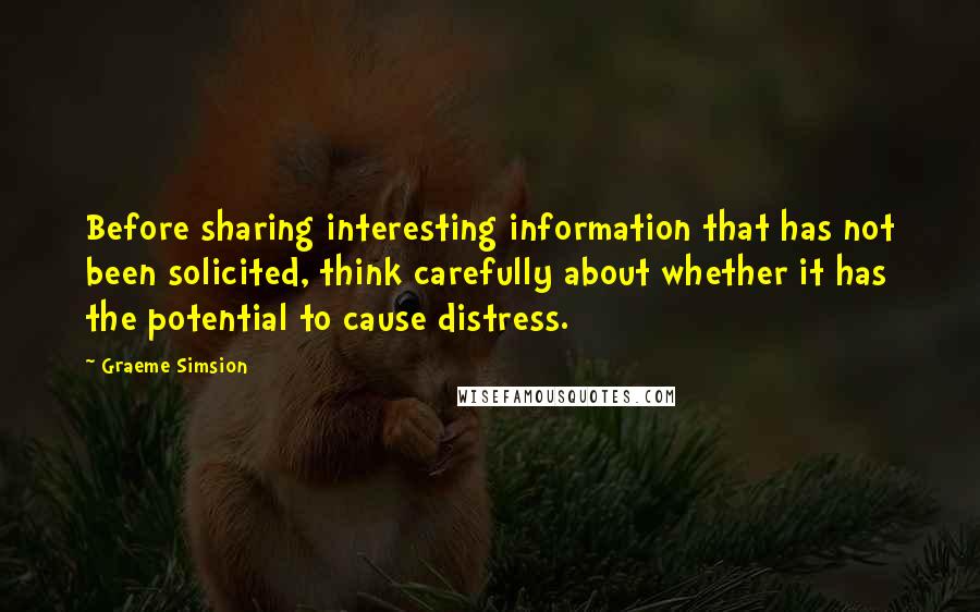 Graeme Simsion Quotes: Before sharing interesting information that has not been solicited, think carefully about whether it has the potential to cause distress.