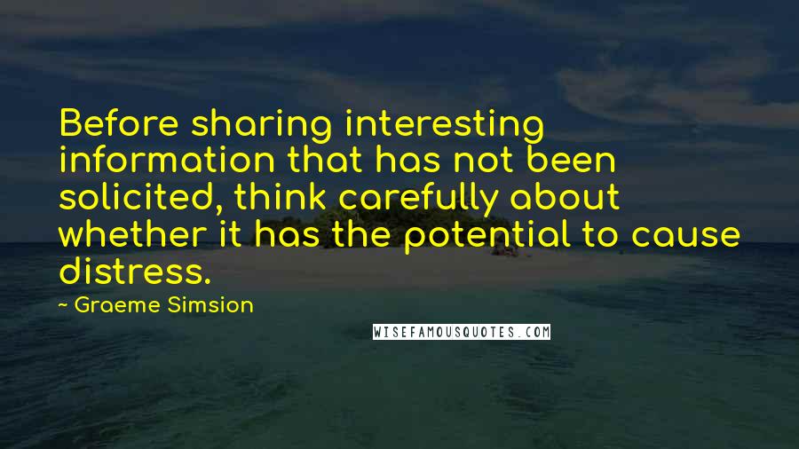 Graeme Simsion Quotes: Before sharing interesting information that has not been solicited, think carefully about whether it has the potential to cause distress.