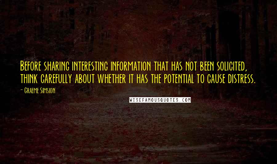 Graeme Simsion Quotes: Before sharing interesting information that has not been solicited, think carefully about whether it has the potential to cause distress.