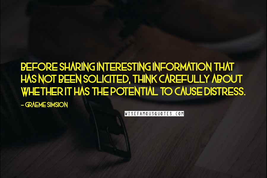 Graeme Simsion Quotes: Before sharing interesting information that has not been solicited, think carefully about whether it has the potential to cause distress.