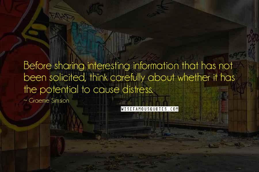 Graeme Simsion Quotes: Before sharing interesting information that has not been solicited, think carefully about whether it has the potential to cause distress.