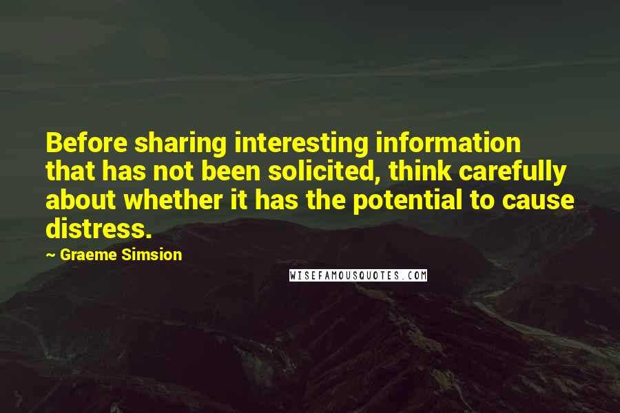 Graeme Simsion Quotes: Before sharing interesting information that has not been solicited, think carefully about whether it has the potential to cause distress.