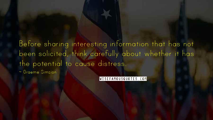 Graeme Simsion Quotes: Before sharing interesting information that has not been solicited, think carefully about whether it has the potential to cause distress.