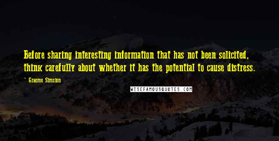 Graeme Simsion Quotes: Before sharing interesting information that has not been solicited, think carefully about whether it has the potential to cause distress.