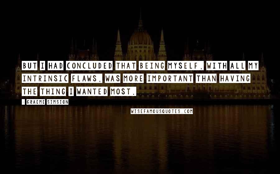 Graeme Simsion Quotes: But I had concluded that being myself, with all my intrinsic flaws, was more important than having the thing I wanted most.