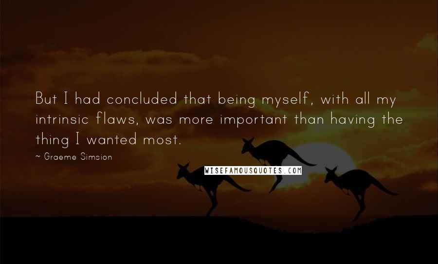 Graeme Simsion Quotes: But I had concluded that being myself, with all my intrinsic flaws, was more important than having the thing I wanted most.