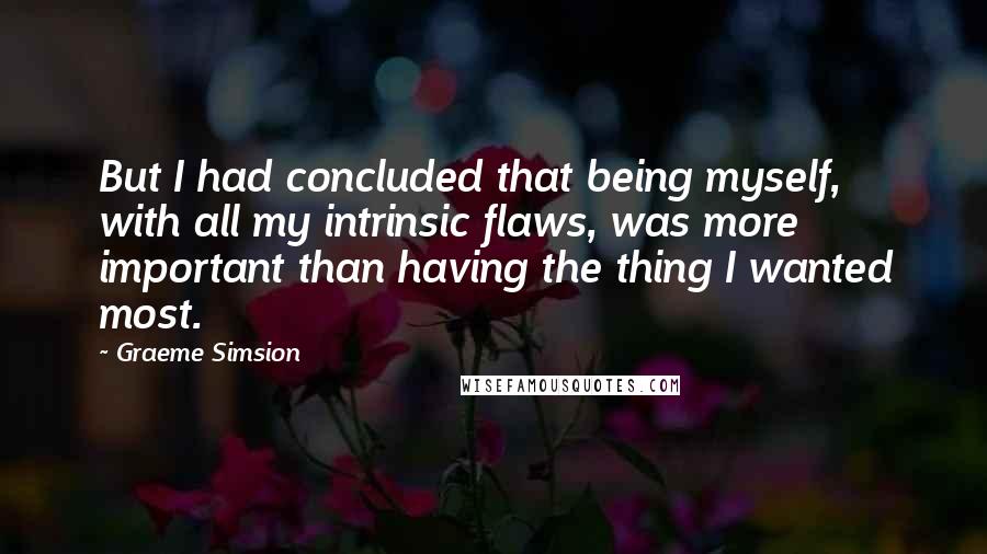 Graeme Simsion Quotes: But I had concluded that being myself, with all my intrinsic flaws, was more important than having the thing I wanted most.