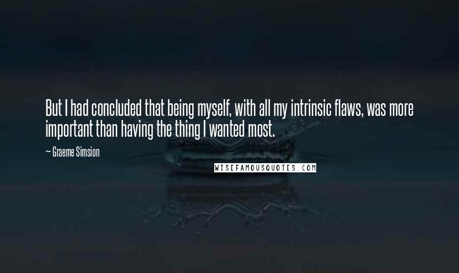 Graeme Simsion Quotes: But I had concluded that being myself, with all my intrinsic flaws, was more important than having the thing I wanted most.