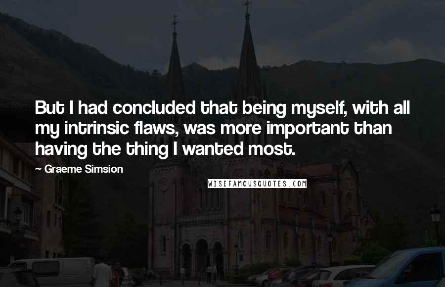 Graeme Simsion Quotes: But I had concluded that being myself, with all my intrinsic flaws, was more important than having the thing I wanted most.