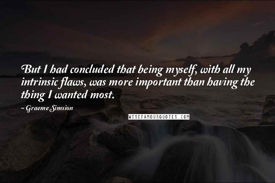 Graeme Simsion Quotes: But I had concluded that being myself, with all my intrinsic flaws, was more important than having the thing I wanted most.