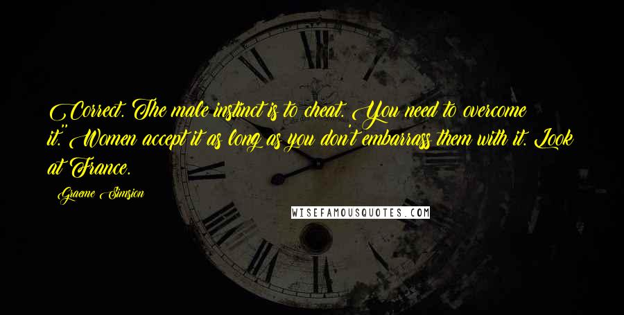 Graeme Simsion Quotes: Correct. The male instinct is to cheat. You need to overcome it.''Women accept it as long as you don't embarrass them with it. Look at France.