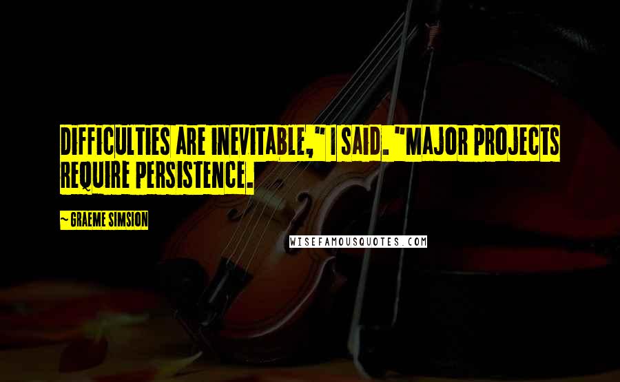 Graeme Simsion Quotes: Difficulties are inevitable," I said. "Major projects require persistence.