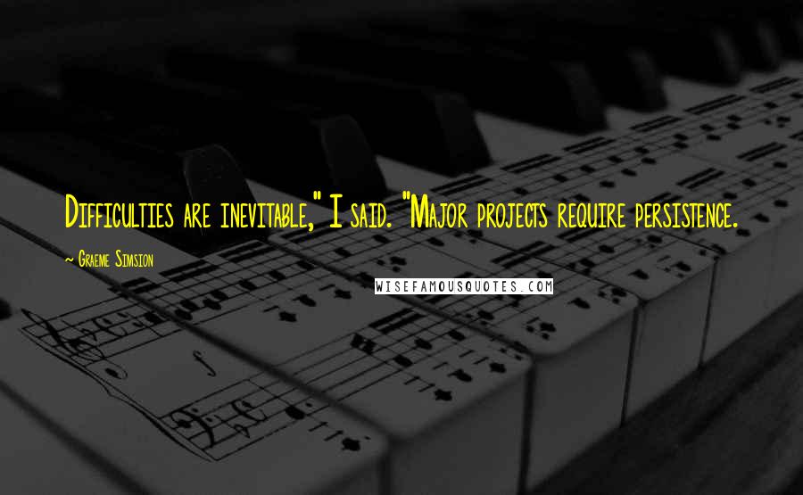 Graeme Simsion Quotes: Difficulties are inevitable," I said. "Major projects require persistence.