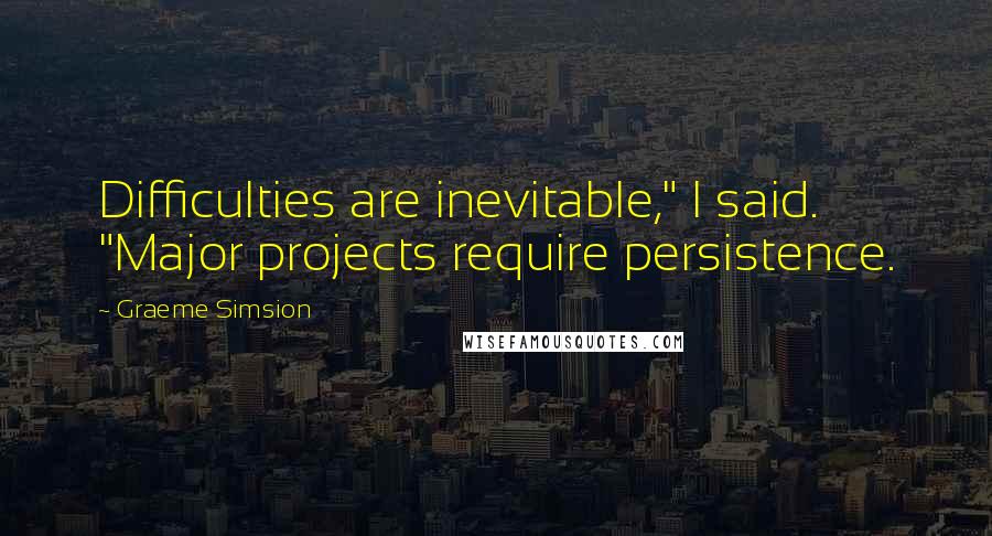 Graeme Simsion Quotes: Difficulties are inevitable," I said. "Major projects require persistence.