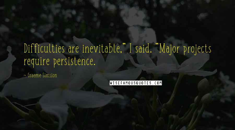 Graeme Simsion Quotes: Difficulties are inevitable," I said. "Major projects require persistence.