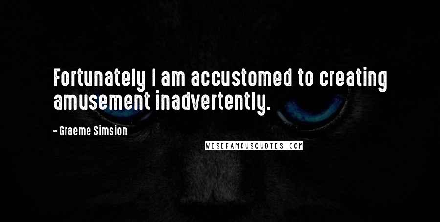 Graeme Simsion Quotes: Fortunately I am accustomed to creating amusement inadvertently.