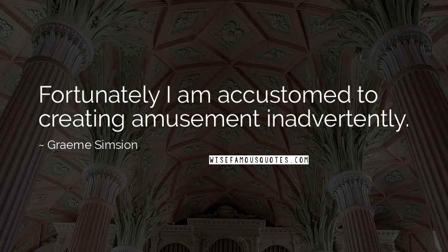 Graeme Simsion Quotes: Fortunately I am accustomed to creating amusement inadvertently.