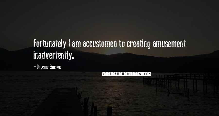 Graeme Simsion Quotes: Fortunately I am accustomed to creating amusement inadvertently.