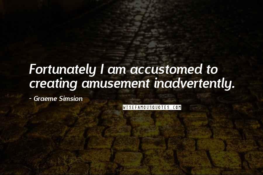 Graeme Simsion Quotes: Fortunately I am accustomed to creating amusement inadvertently.