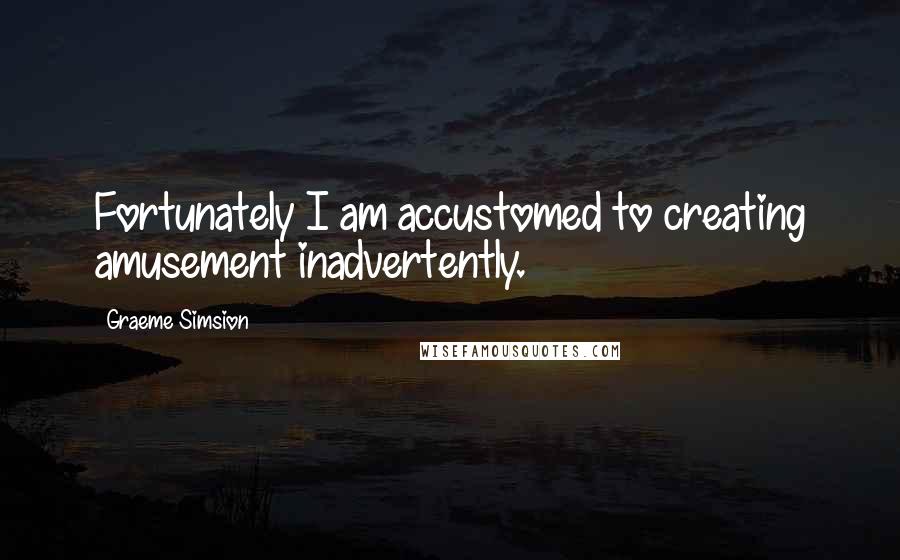 Graeme Simsion Quotes: Fortunately I am accustomed to creating amusement inadvertently.