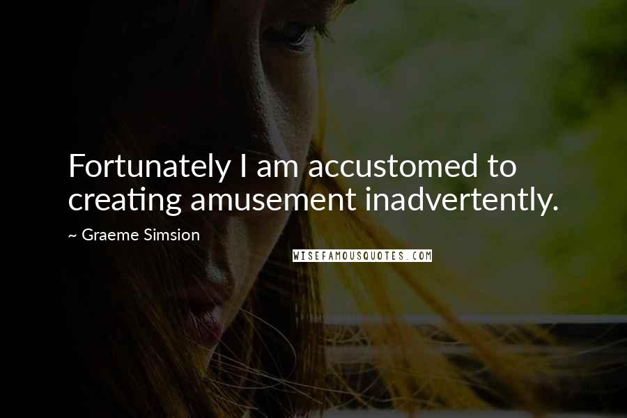 Graeme Simsion Quotes: Fortunately I am accustomed to creating amusement inadvertently.