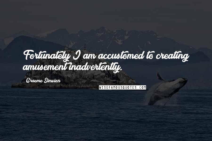 Graeme Simsion Quotes: Fortunately I am accustomed to creating amusement inadvertently.