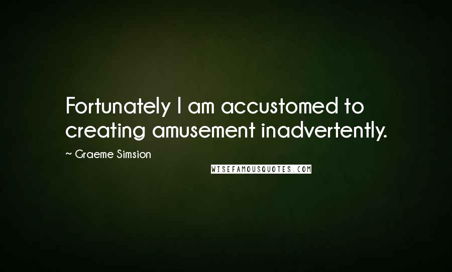 Graeme Simsion Quotes: Fortunately I am accustomed to creating amusement inadvertently.