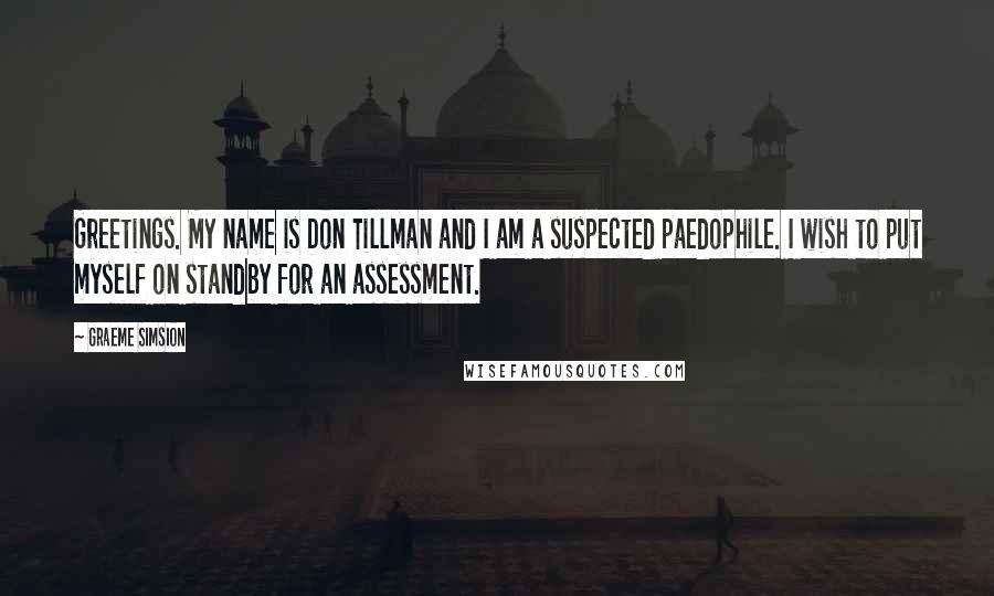 Graeme Simsion Quotes: Greetings. My name is Don Tillman and I am a suspected paedophile. I wish to put myself on standby for an assessment.