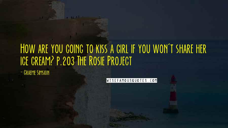 Graeme Simsion Quotes: How are you going to kiss a girl if you won't share her ice cream? p.203 The Rosie Project