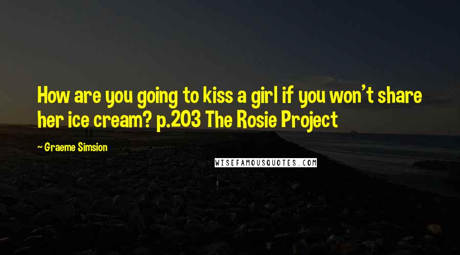 Graeme Simsion Quotes: How are you going to kiss a girl if you won't share her ice cream? p.203 The Rosie Project