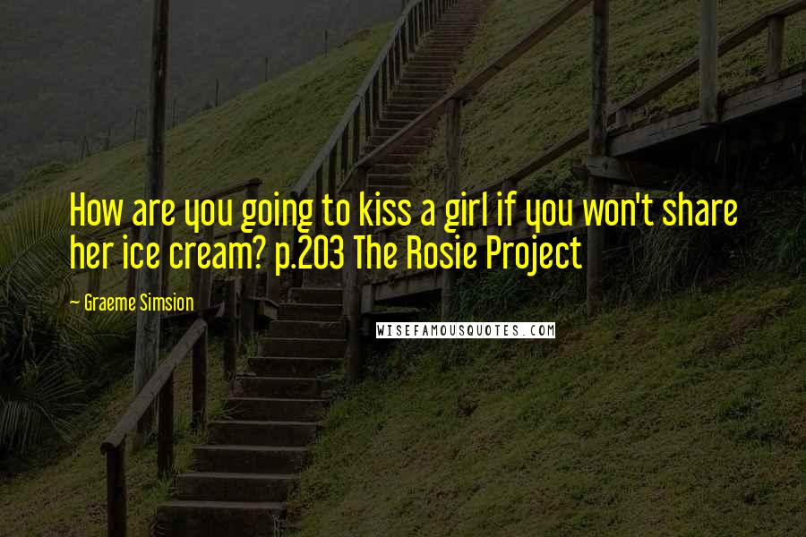 Graeme Simsion Quotes: How are you going to kiss a girl if you won't share her ice cream? p.203 The Rosie Project