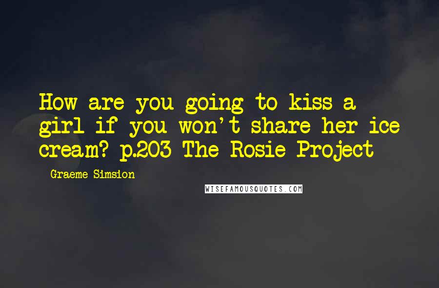 Graeme Simsion Quotes: How are you going to kiss a girl if you won't share her ice cream? p.203 The Rosie Project