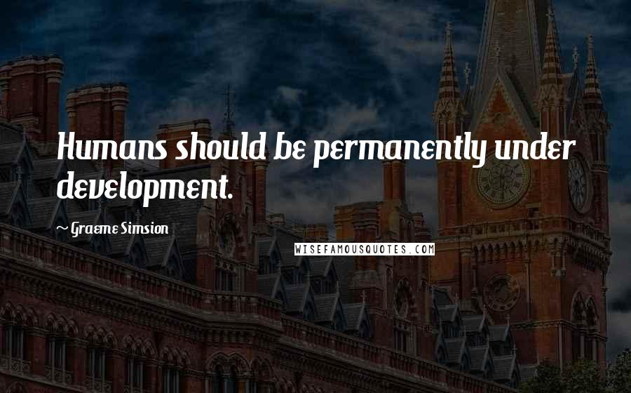 Graeme Simsion Quotes: Humans should be permanently under development.