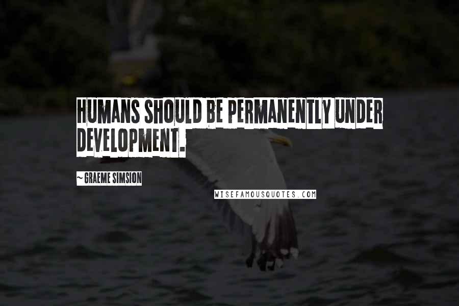 Graeme Simsion Quotes: Humans should be permanently under development.