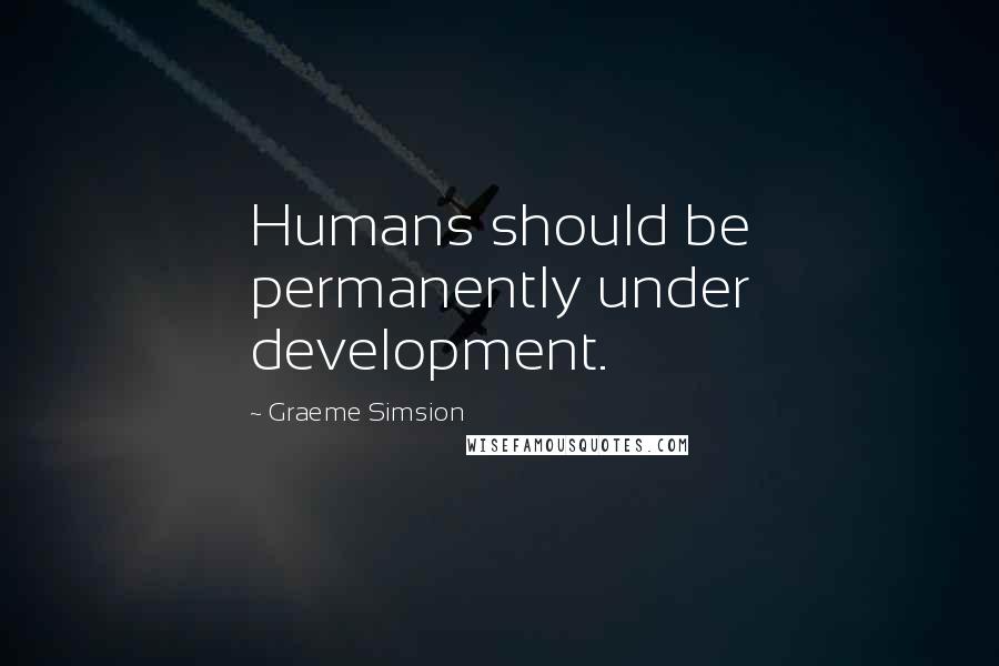 Graeme Simsion Quotes: Humans should be permanently under development.