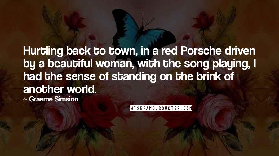 Graeme Simsion Quotes: Hurtling back to town, in a red Porsche driven by a beautiful woman, with the song playing, I had the sense of standing on the brink of another world.