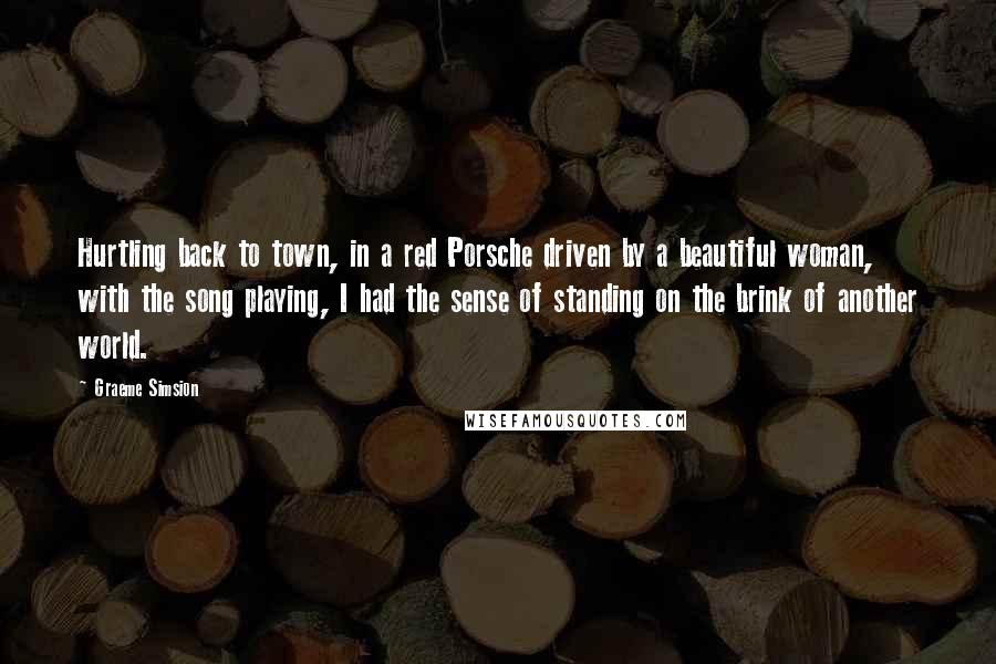 Graeme Simsion Quotes: Hurtling back to town, in a red Porsche driven by a beautiful woman, with the song playing, I had the sense of standing on the brink of another world.