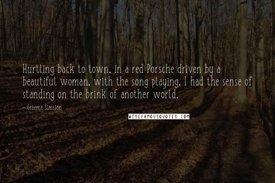 Graeme Simsion Quotes: Hurtling back to town, in a red Porsche driven by a beautiful woman, with the song playing, I had the sense of standing on the brink of another world.