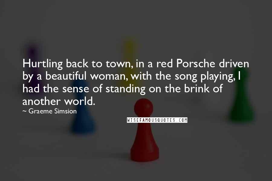 Graeme Simsion Quotes: Hurtling back to town, in a red Porsche driven by a beautiful woman, with the song playing, I had the sense of standing on the brink of another world.