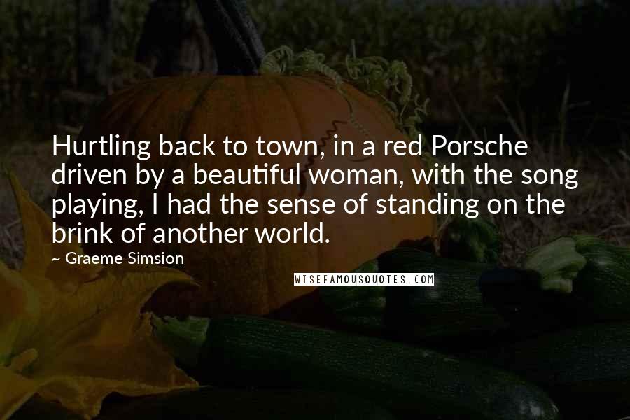Graeme Simsion Quotes: Hurtling back to town, in a red Porsche driven by a beautiful woman, with the song playing, I had the sense of standing on the brink of another world.