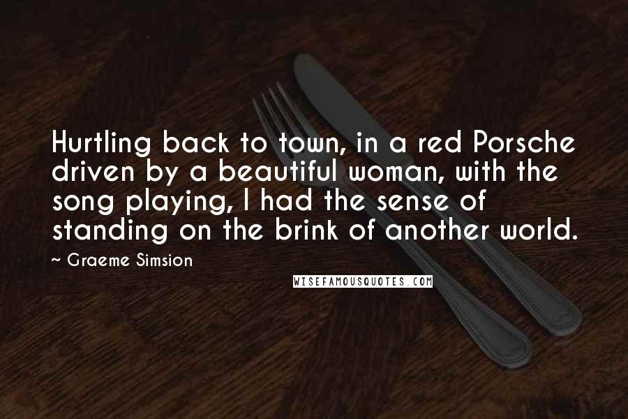 Graeme Simsion Quotes: Hurtling back to town, in a red Porsche driven by a beautiful woman, with the song playing, I had the sense of standing on the brink of another world.