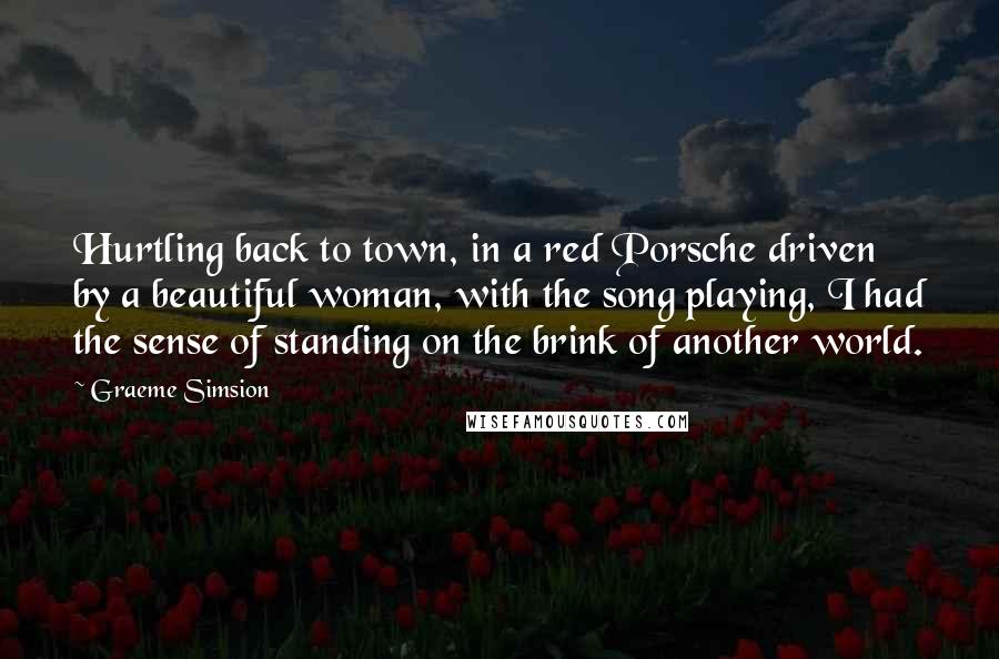 Graeme Simsion Quotes: Hurtling back to town, in a red Porsche driven by a beautiful woman, with the song playing, I had the sense of standing on the brink of another world.