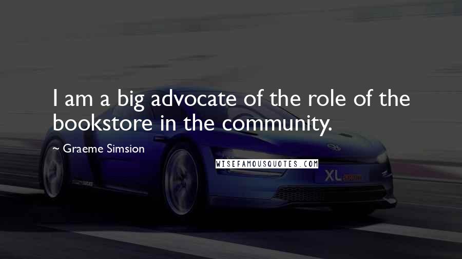 Graeme Simsion Quotes: I am a big advocate of the role of the bookstore in the community.