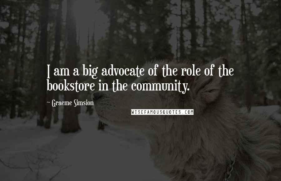 Graeme Simsion Quotes: I am a big advocate of the role of the bookstore in the community.