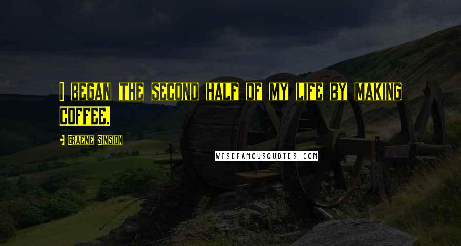 Graeme Simsion Quotes: I began the second half of my life by making coffee.