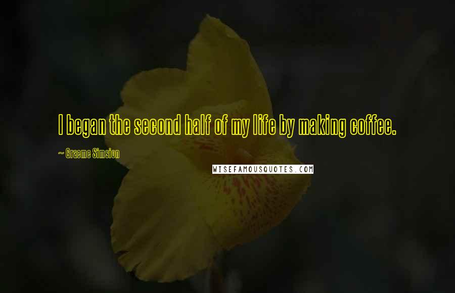 Graeme Simsion Quotes: I began the second half of my life by making coffee.